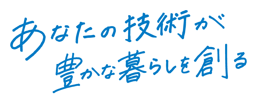 あなたの技術が豊かな暮らしを創る